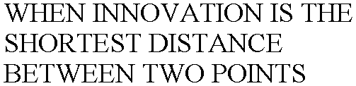 WHEN INNOVATION IS THE SHORTEST DISTANCE BETWEEN TWO POINTS