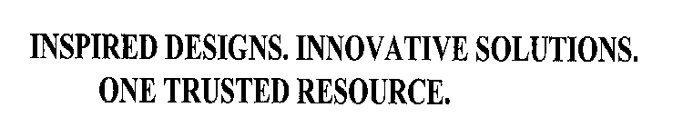 INSPIRED DESIGNS. INNOVATIVE SOLUTIONS. ONE TRUSTED RESOURCE.