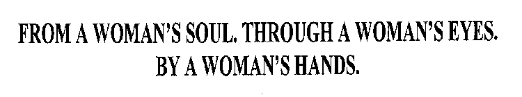 FROM A WOMAN'S SOUL. THROUGH A WOMAN'S EYES. BY A WOMAN'S HANDS.