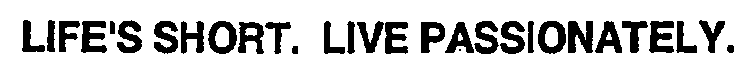 LIFE'S SHORT. LIVE PASSIONATELY.