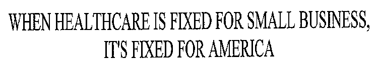 WHEN HEALTHCARE IS FIXED FOR SMALL BUSINESS, IT'S FIXED FOR AMERICA