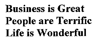 BUSINESS IS GREAT PEOPLE ARE TERRIFIC LIFE IS WONDERFUL