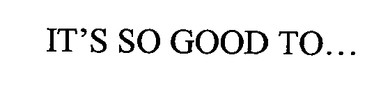 IT'S SO GOOD TO...