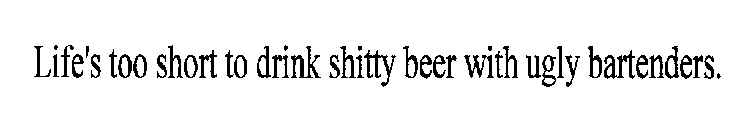 LIFE'S TOO SHORT TO DRINK SHITTY BEER WITH UGLY BARTENDERS.