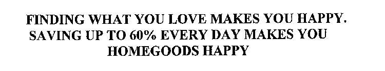 FINDING WHAT YOU LOVE MAKES YOU HAPPY. SAVING UP TO 60% EVERY DAY MAKES YOU HOMEGOODS HAPPY