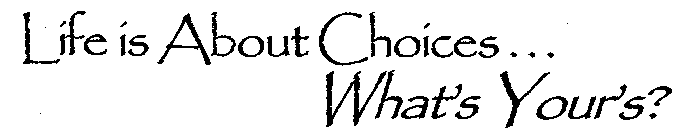 LIFE IS ABOUT CHOICES...WHAT'S YOUR'S?