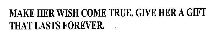 MAKE HER WISH COME TRUE. GIVE HER A GIFT THAT LASTS FOREVER.