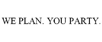 WE PLAN. YOU PARTY.