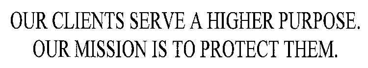 OUR CLIENTS SERVE A HIGHER PURPOSE. OUR MISSION IS TO PROTECT THEM.