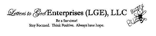 LETTERS TO GOD ENTERPRISES (LGE), LLC BE A SURVIVOR! STAY FOCUSED. THINK POSITIVE. ALWAYS HAVE HOPE. BUZAZ BUZZ A SURVIVOR! STAY FOCUSED. THINK POSITIVE. ALWAYS HAVE HOPE. BUZAZ BUZZ