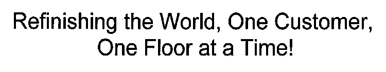 REFINISHING THE WORLD, ONE CUSTOMER, ONE FLOOR AT A TIME!