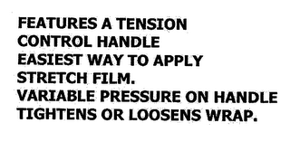 FEATURES A TENSION CONTROL HANDLE EASIEST WAY TO APPLY STRETCH FILM. VARIABLE PRESSURE ON HANDLE TIGHTENS OR LOOSENS WRAP.