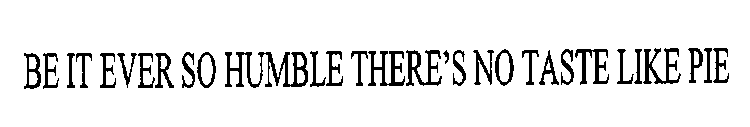 BE IT EVER SO HUMBLE THERE'S NO TASTE LIKE PIE