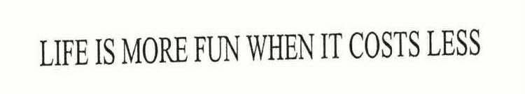 LIFE IS MORE FUN WHEN IT COSTS LESS