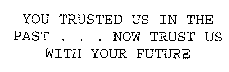 YOU TRUSTED US IN THE PAST ... NOW TRUST US WITH YOUR FUTURE