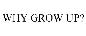 WHY GROW UP?