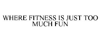 WHERE FITNESS IS JUST TOO MUCH FUN