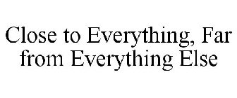 CLOSE TO EVERYTHING, FAR FROM EVERYTHING ELSE