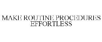 MAKE ROUTINE PROCEDURES EFFORTLESS