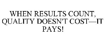 WHEN RESULTS COUNT, QUALITY DOESN'T COST-IT PAYS!