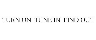 TURN ON TUNE IN FIND OUT