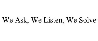 WE ASK, WE LISTEN, WE SOLVE