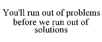 YOU'LL RUN OUT OF PROBLEMS BEFORE WE RUN OUT OF SOLUTIONS