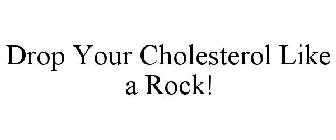 DROP YOUR CHOLESTEROL LIKE A ROCK!