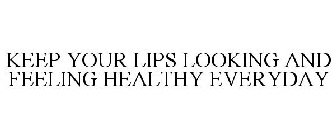 KEEP YOUR LIPS LOOKING AND FEELING HEALTHY EVERYDAY