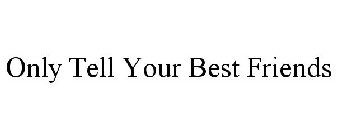 ONLY TELL YOUR BEST FRIENDS