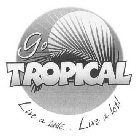 GO TROPICAL LIVE A LITTLE...LIVE A LOT!