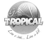 GO TROPICAL LIVE A LITTLE...LIVE A LOT!
