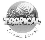 GO TROPICAL LIVE A LITTLE...LIVE A LOT!