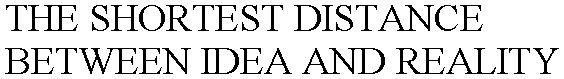 THE SHORTEST DISTANCE BETWEEN IDEA AND REALITY