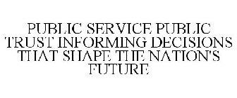 PUBLIC SERVICE PUBLIC TRUST INFORMING DECISIONS THAT SHAPE THE NATION'S FUTURE