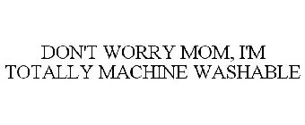 DON'T WORRY MOM, I'M TOTALLY MACHINE WASHABLE