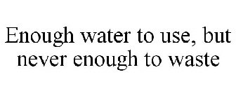 ENOUGH WATER TO USE, BUT NEVER ENOUGH TO WASTE