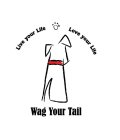 LIVE YOUR LIFE LOVE YOUR LIFE WAG YOUR TAIL