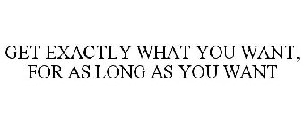 GET EXACTLY WHAT YOU WANT, FOR AS LONG AS YOU WANT