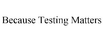 BECAUSE TESTING MATTERS