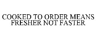 COOKED TO ORDER MEANS FRESHER NOT FASTER