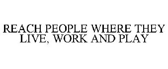 REACH PEOPLE WHERE THEY LIVE, WORK AND PLAY