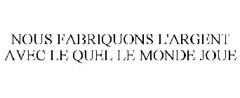 NOUS FABRIQUONS L'ARGENT AVEC LE QUEL LE MONDE JOUE