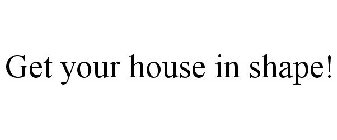 GET YOUR HOUSE IN SHAPE!