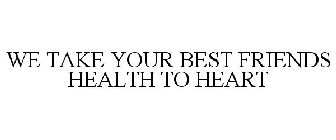 WE TAKE YOUR BEST FRIENDS HEALTH TO HEART