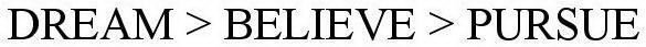 DREAM > BELIEVE > PURSUE