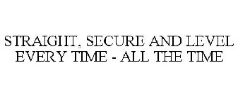 STRAIGHT, SECURE AND LEVEL EVERY TIME - ALL THE TIME