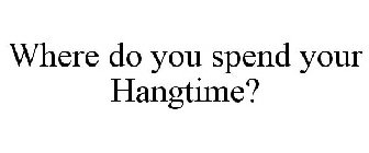 WHERE DO YOU SPEND YOUR HANGTIME?