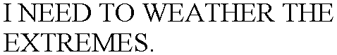 I NEED TO WEATHER THE EXTREMES.