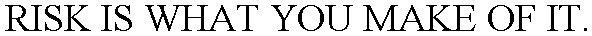 RISK IS WHAT YOU MAKE OF IT.